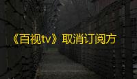 《百视tv》取消订阅方法